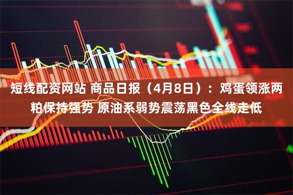 短线配资网站 商品日报（4月8日）：鸡蛋领涨两粕保持强势 原油系弱势震荡黑色全线走低