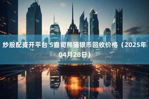 炒股配资开平台 5盎司熊猫银币回收价格（2025年04月28日）