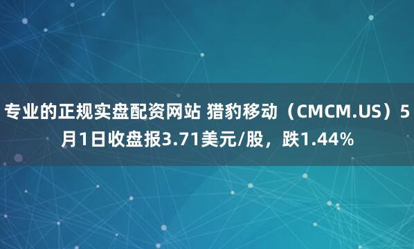 专业的正规实盘配资网站 猎豹移动（CMCM.US）5月1日收盘报3.71美元/股，跌1.44%