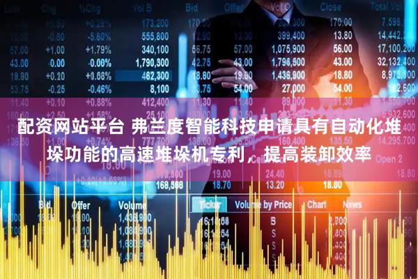 配资网站平台 弗兰度智能科技申请具有自动化堆垛功能的高速堆垛机专利，提高装卸效率