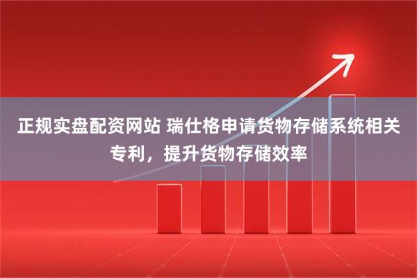 正规实盘配资网站 瑞仕格申请货物存储系统相关专利，提升货物存储效率