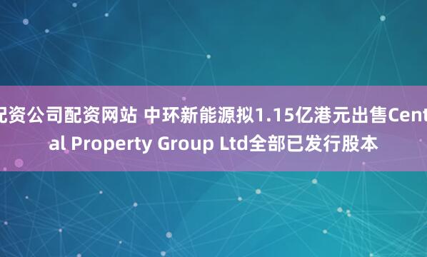 配资公司配资网站 中环新能源拟1.15亿港元出售Central Property Group Ltd全部已发行股本