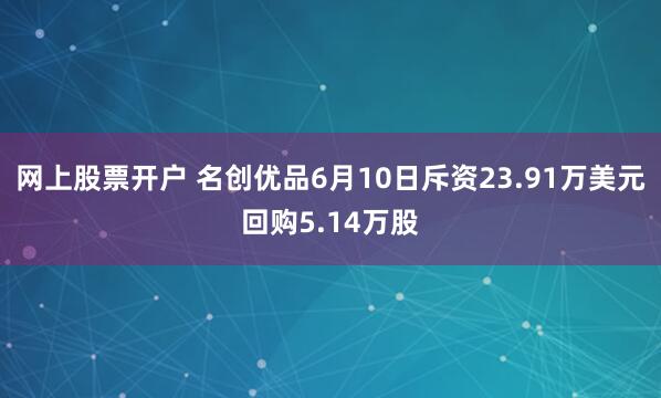 网上股票开户 名创优品6月10日斥资23.91万美元回购5.14万股