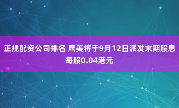 正规配资公司排名 鹰美将于9月12日派发末期股息每股0.04港元