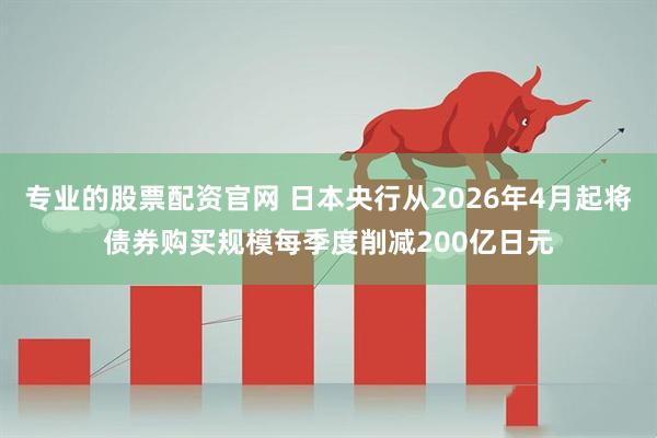 专业的股票配资官网 日本央行从2026年4月起将债券购买规模每季度削减200亿日元