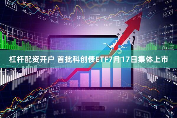 杠杆配资开户 首批科创债ETF7月17日集体上市