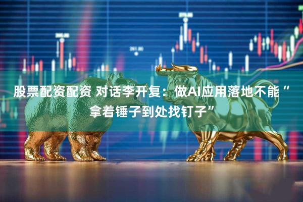股票配资配资 对话李开复：做AI应用落地不能“拿着锤子到处找钉子”