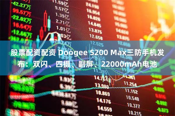 股票配资配资 Doogee S200 Max三防手机发布：双闪、四摄、副屏、22000mAh电池