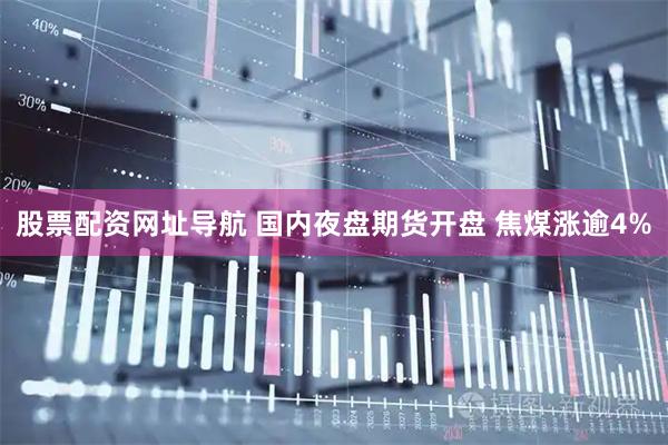 股票配资网址导航 国内夜盘期货开盘 焦煤涨逾4%