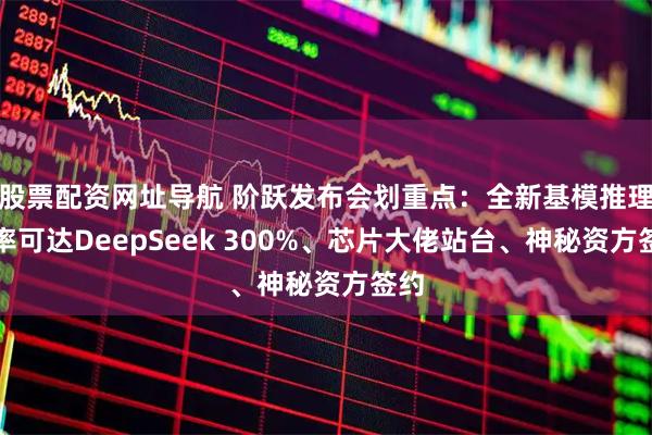 股票配资网址导航 阶跃发布会划重点：全新基模推理效率可达DeepSeek 300%、芯片大佬站台、神秘资方签约