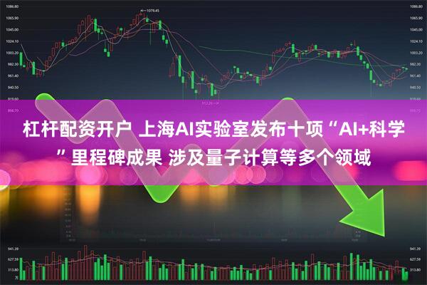 杠杆配资开户 上海AI实验室发布十项“AI+科学”里程碑成果 涉及量子计算等多个领域