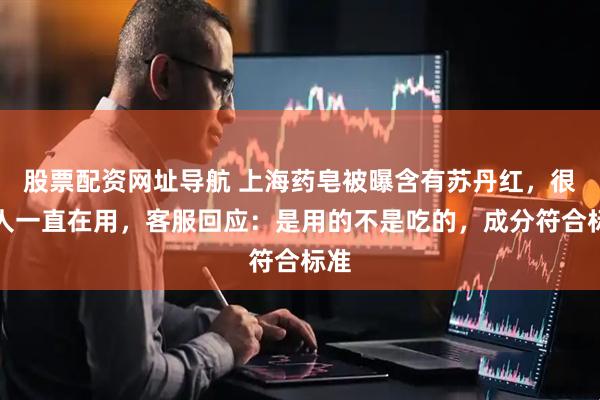 股票配资网址导航 上海药皂被曝含有苏丹红，很多人一直在用，客服回应：是用的不是吃的，成分符合标准