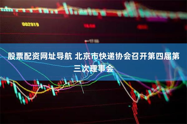 股票配资网址导航 北京市快递协会召开第四届第三次理事会