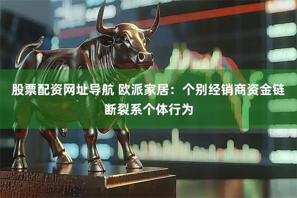 股票配资网址导航 欧派家居：个别经销商资金链断裂系个体行为
