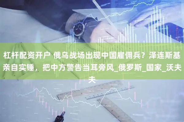 杠杆配资开户 俄乌战场出现中国雇佣兵？泽连斯基亲自实锤，把中方警告当耳旁风_俄罗斯_国家_沃夫
