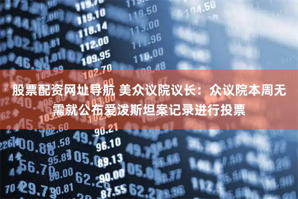 股票配资网址导航 美众议院议长：众议院本周无需就公布爱泼斯坦案记录进行投票