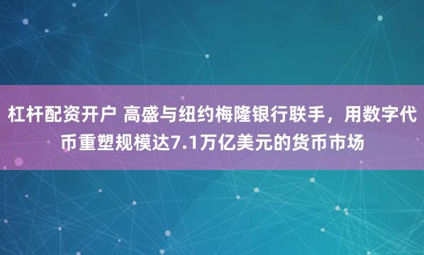杠杆配资开户 高盛与纽约梅隆银行联手，用数字代币重塑规模达7.1万亿美元的货币市场