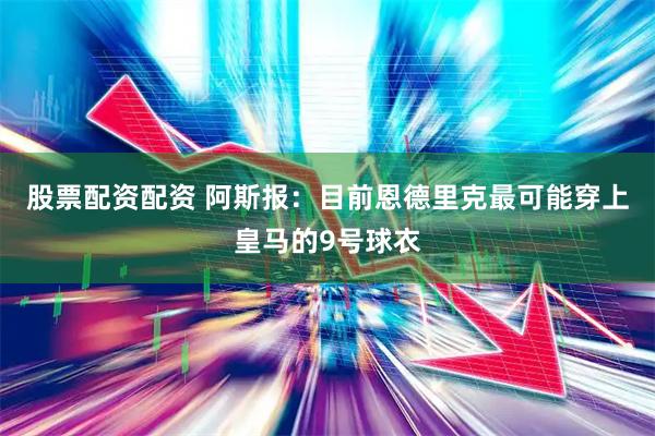 股票配资配资 阿斯报：目前恩德里克最可能穿上皇马的9号球衣