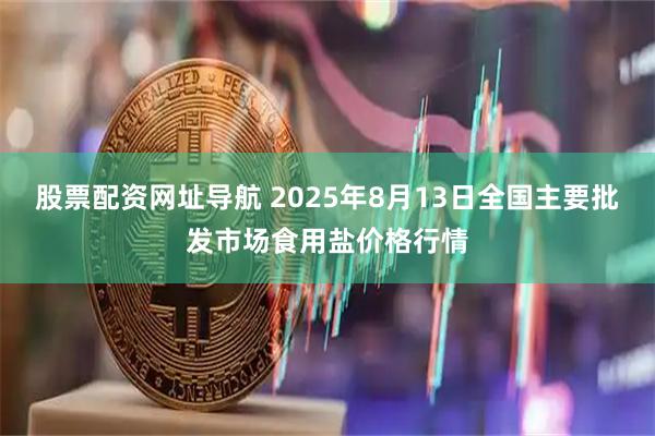 股票配资网址导航 2025年8月13日全国主要批发市场食用盐价格行情