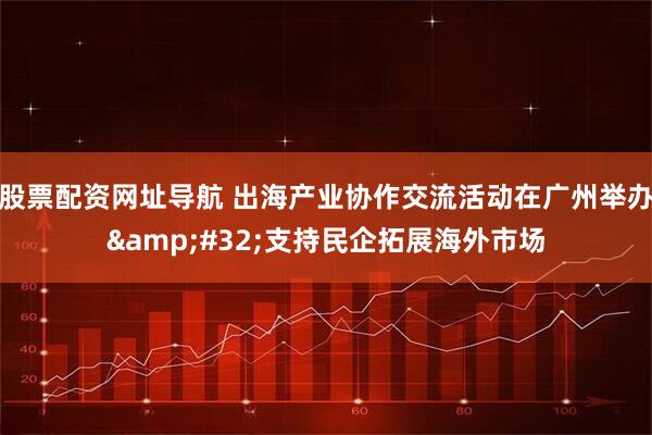 股票配资网址导航 出海产业协作交流活动在广州举办&#32;支持民企拓展海外市场