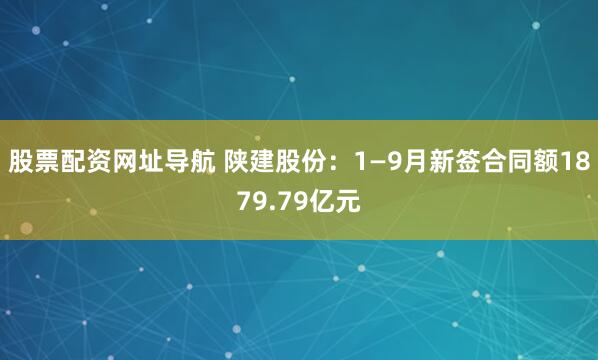 股票配资网址导航 陕建股份:1—9月新签合同额1879.79亿元