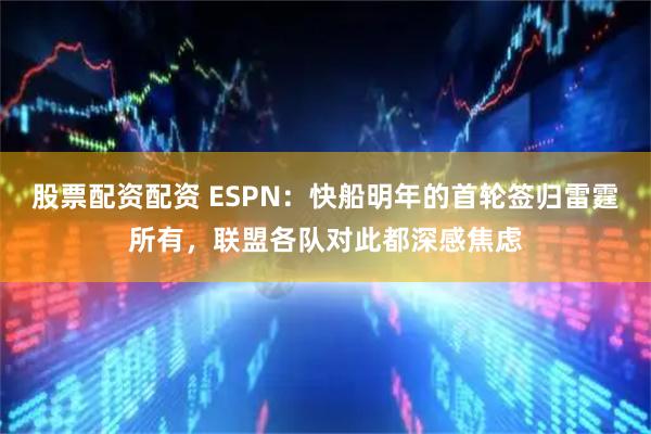 股票配资配资 ESPN:快船明年的首轮签归雷霆所有,联盟各队对此都深感焦虑