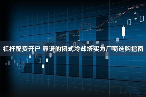 杠杆配资开户 靠谱的闭式冷却塔实力厂商选购指南