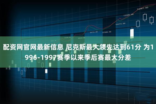 配资网官网最新信息 尼克斯最大领先达到61分 为1996-1997赛季以来季后赛最大分差