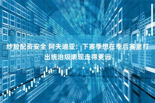 炒股配资安全 阿夫迪亚：下赛季想在季后赛里打出统治级表现走得更远