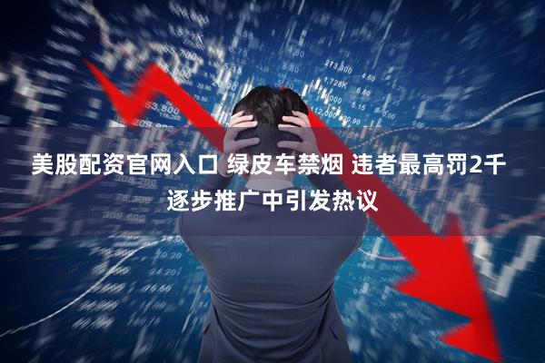 美股配资官网入口 绿皮车禁烟 违者最高罚2千 逐步推广中引发热议