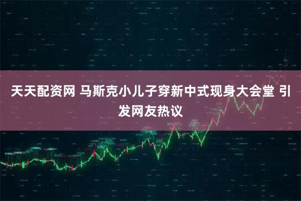天天配资网 马斯克小儿子穿新中式现身大会堂 引发网友热议