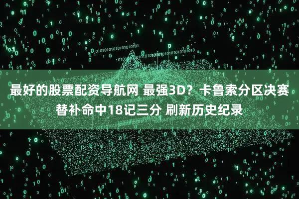最好的股票配资导航网 最强3D？卡鲁索分区决赛替补命中18记三分 刷新历史纪录