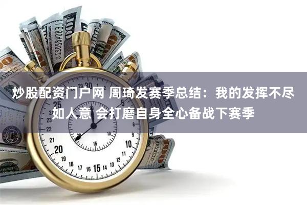 炒股配资门户网 周琦发赛季总结：我的发挥不尽如人意 会打磨自身全心备战下赛季