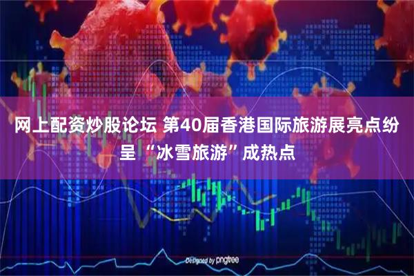 网上配资炒股论坛 第40届香港国际旅游展亮点纷呈 “冰雪旅游”成热点