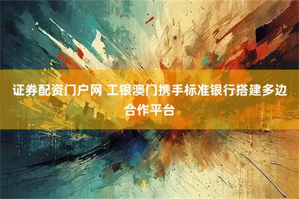 证券配资门户网 工银澳门携手标准银行搭建多边合作平台
