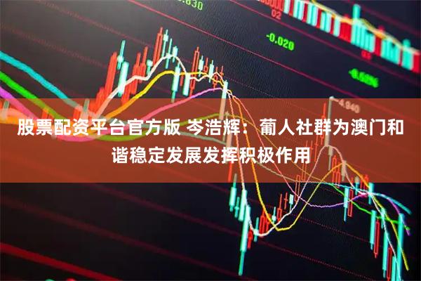 股票配资平台官方版 岑浩辉：葡人社群为澳门和谐稳定发展发挥积极作用