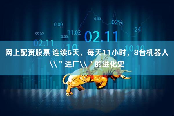 网上配资股票 连续6天，每天11小时，8台机器人\＂进厂\＂的进化史