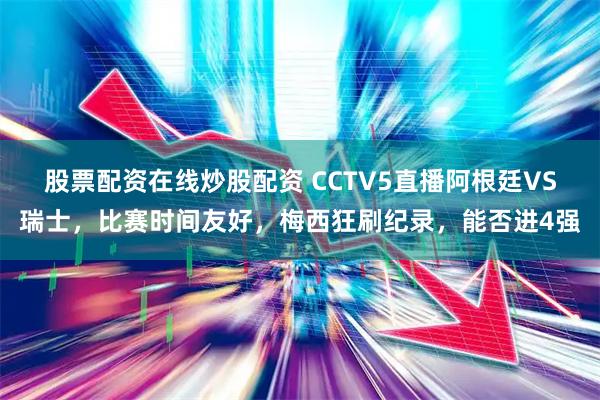 股票配资在线炒股配资 CCTV5直播阿根廷VS瑞士，比赛时间友好，梅西狂刷纪录，能否进4强