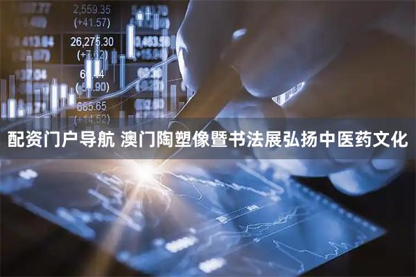 配资门户导航 澳门陶塑像暨书法展弘扬中医药文化
