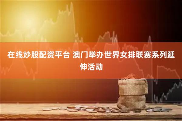 在线炒股配资平台 澳门举办世界女排联赛系列延伸活动