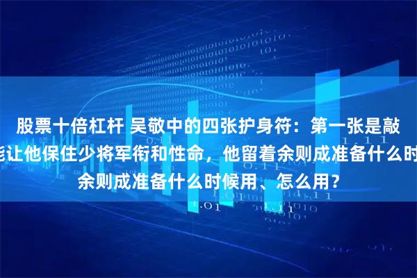 股票十倍杠杆 吴敬中的四张护身符：第一张是敲门砖，有两张能让他保住少将军衔和性命，他留着余则成准备什么时候用、怎么用？