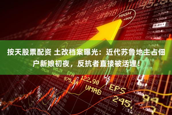 按天股票配资 土改档案曝光:近代苏鲁地主占佃户新娘初夜,反抗者直接被活埋!