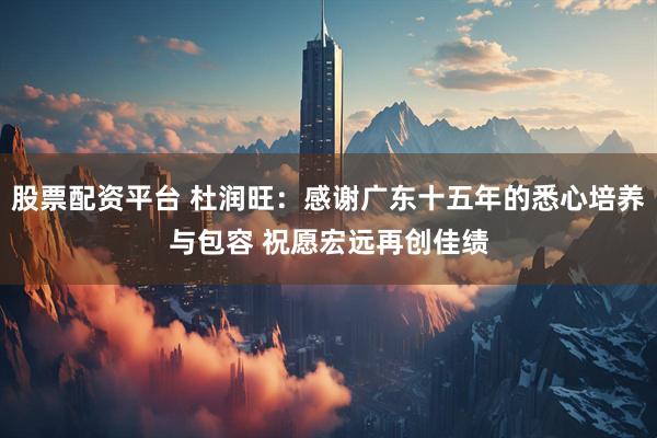 股票配资平台 杜润旺：感谢广东十五年的悉心培养与包容 祝愿宏远再创佳绩