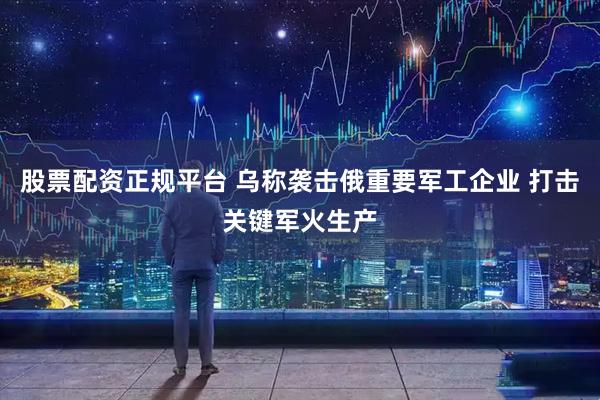 股票配资正规平台 乌称袭击俄重要军工企业 打击关键军火生产