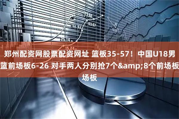 郑州配资网股票配资网址 篮板35-57！中国U18男篮前场板6-26 对手两人分别抢7个&8个前场板