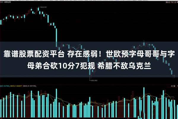 靠谱股票配资平台 存在感弱！世欧预字母哥哥与字母弟合砍10分7犯规 希腊不敌乌克兰