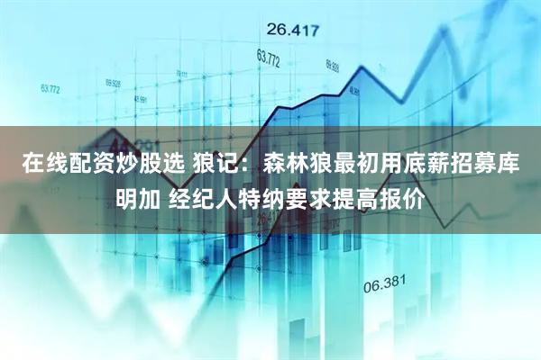 在线配资炒股选 狼记：森林狼最初用底薪招募库明加 经纪人特纳要求提高报价