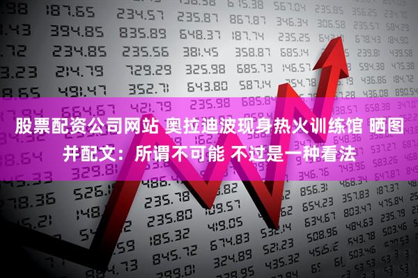 股票配资公司网站 奥拉迪波现身热火训练馆 晒图并配文：所谓不可能 不过是一种看法