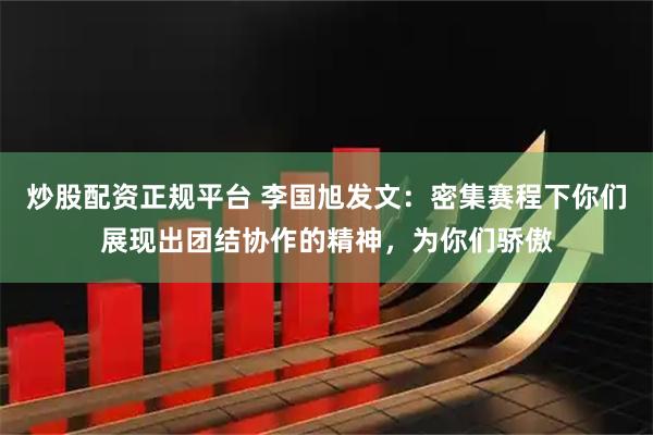 炒股配资正规平台 李国旭发文：密集赛程下你们展现出团结协作的精神，为你们骄傲