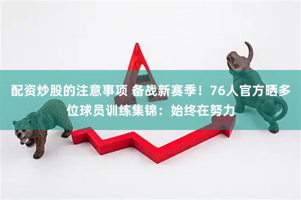 配资炒股的注意事项 备战新赛季！76人官方晒多位球员训练集锦：始终在努力